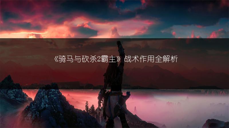 《骑马与砍杀2霸主》战术作用全解析