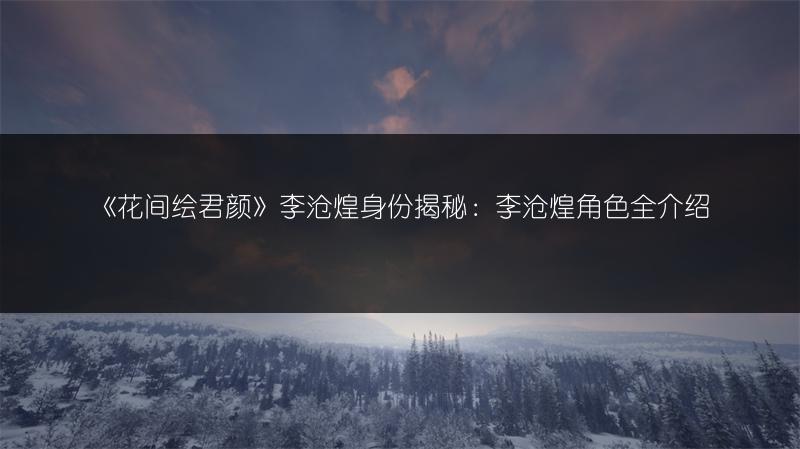 《花间绘君颜》李沧煌身份揭秘：李沧煌角色全介绍