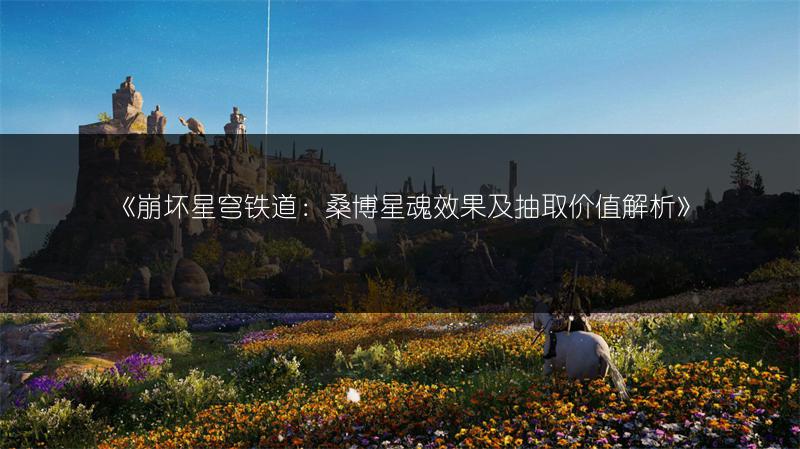 《崩坏星穹铁道：桑博星魂效果及抽取价值解析》