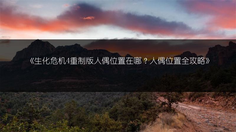 《生化危机4重制版人偶位置在哪？人偶位置全攻略》