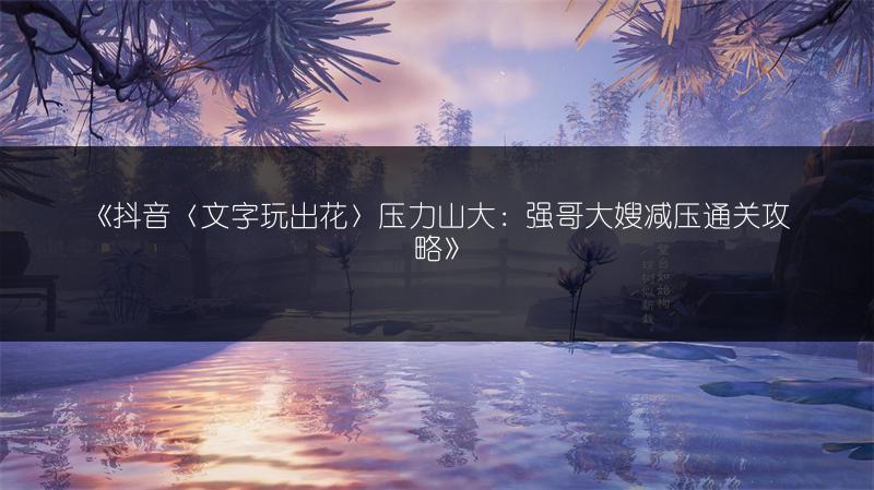 《抖音〈文字玩出花〉压力山大：强哥大嫂减压通关攻略》