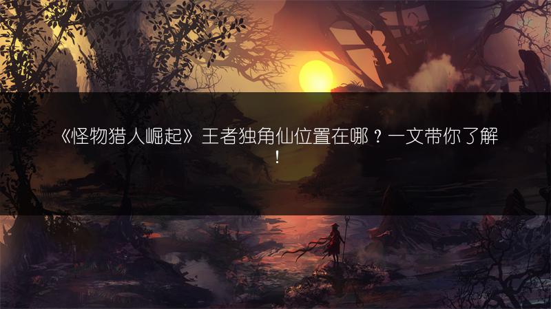 《怪物猎人崛起》王者独角仙位置在哪？一文带你了解！