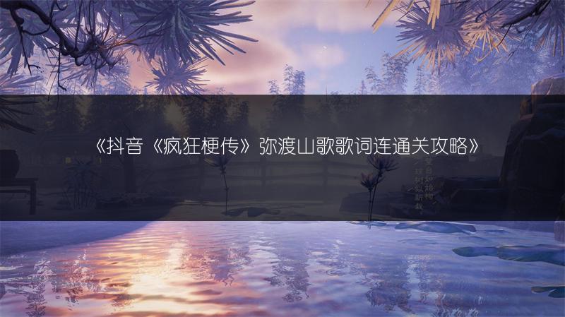 《抖音《疯狂梗传》弥渡山歌歌词连通关攻略》