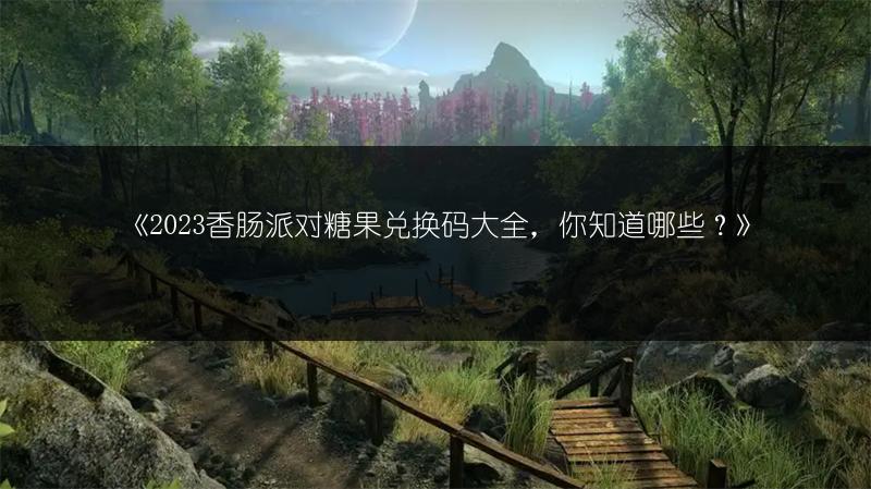 《香肠派对糖果兑换码大全，你知道哪些？》