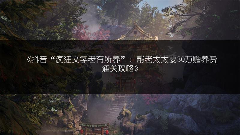 《抖音“疯狂文字老有所养”：帮老太太要30万赡养费通关攻略》