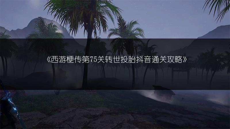 《西游梗传第75关转世投胎抖音通关攻略》
