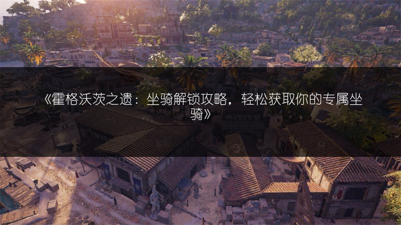 《霍格沃茨之遗：坐骑解锁攻略，轻松获取你的专属坐骑》