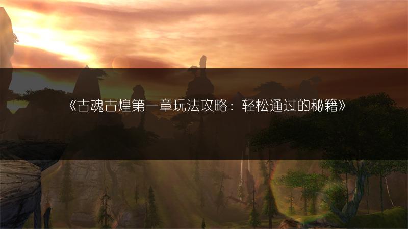 《古魂古煌第一章玩法攻略：轻松通过的秘籍》