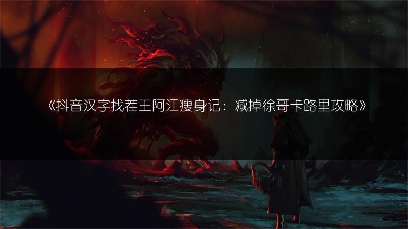 《抖音汉字找茬王阿江瘦身记：减掉徐哥卡路里攻略》