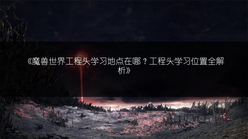《魔兽世界工程头学习地点在哪？工程头学习位置全解析》