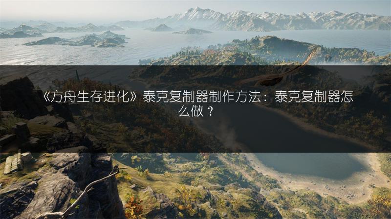 《方舟生存进化》泰克复制器制作方法：泰克复制器怎么做？