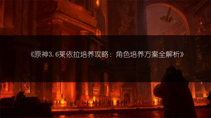 《原神3.6莱依拉培养攻略：角色培养方案全解析》