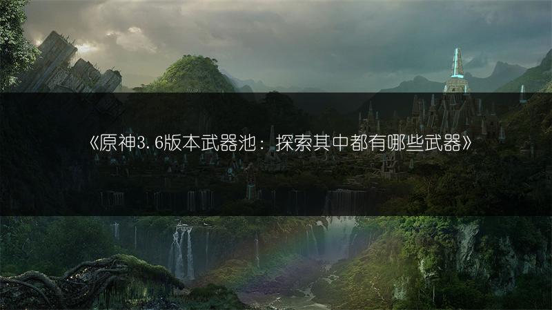 《原神3.6版本武器池：探索其中都有哪些武器》