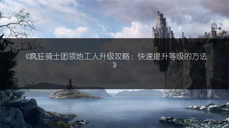 《疯狂骑士团领地工人升级攻略：快速提升等级的方法》