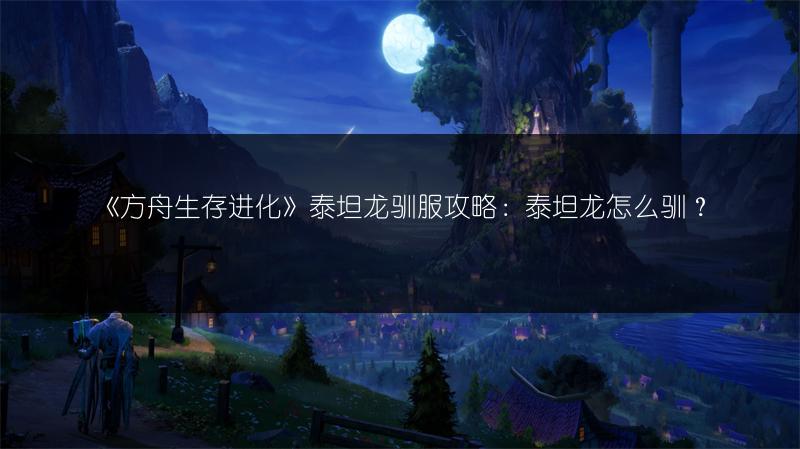 《方舟生存进化》泰坦龙驯服攻略：泰坦龙怎么驯？