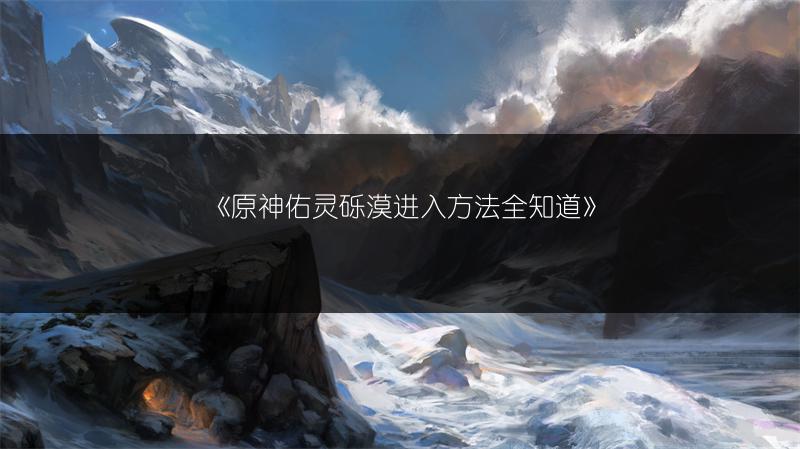 《原神佑灵砾漠进入方法全知道》