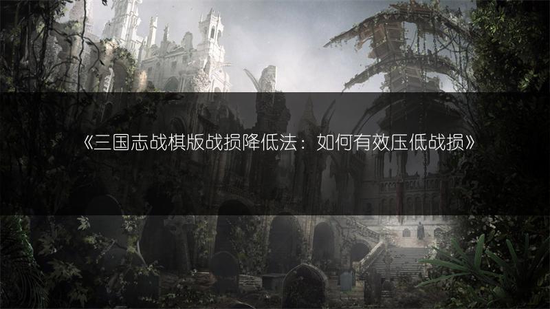 《三国志战棋版战损降低法：如何有效压低战损》