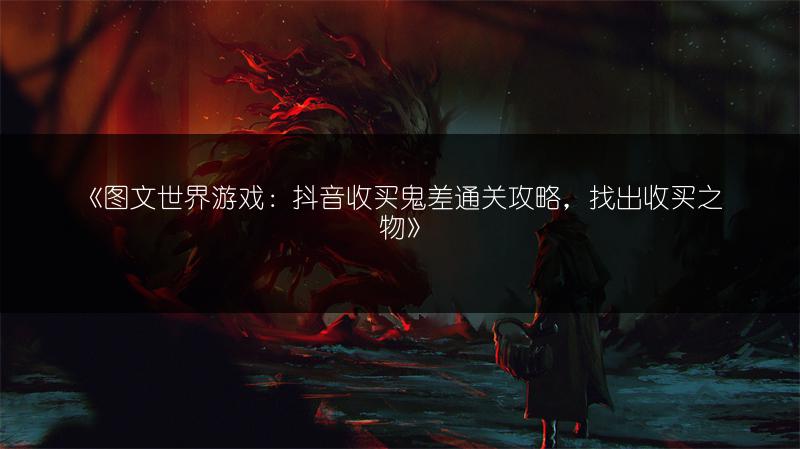 《图文世界游戏：抖音收买鬼差通关攻略，找出收买之物》