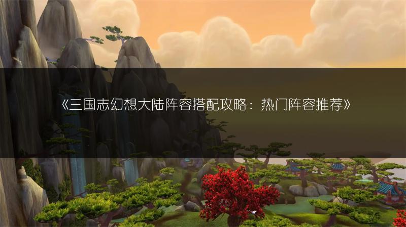 《三国志幻想大陆阵容搭配攻略：热门阵容推荐》