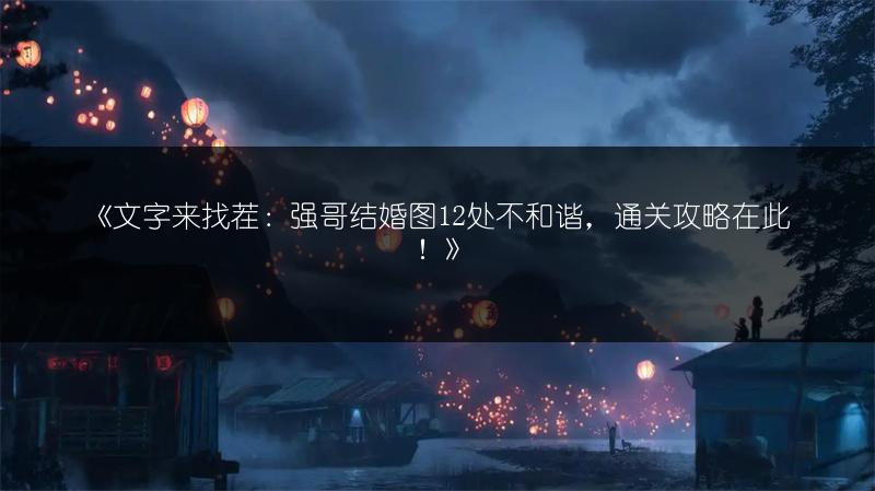 《文字来找茬：强哥结婚图12处不和谐，通关攻略在此！》