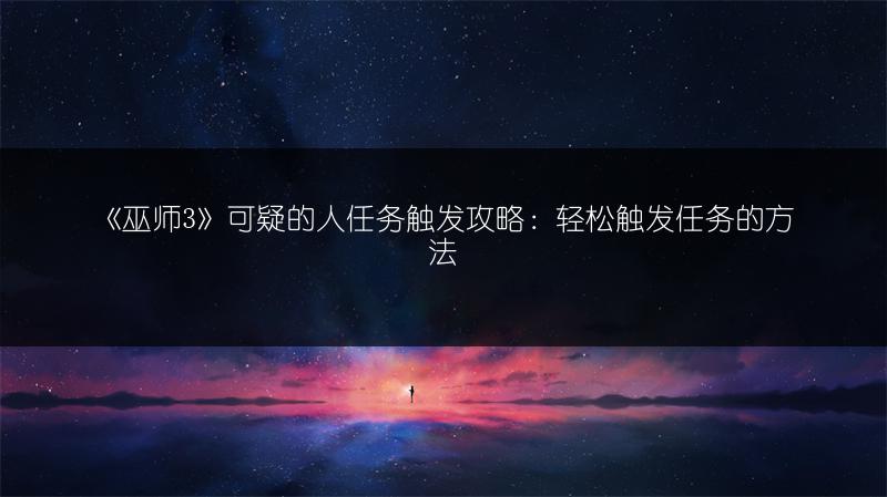 《巫师3》可疑的人任务触发攻略：轻松触发任务的方法