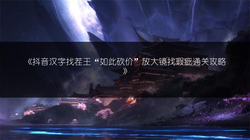 《抖音汉字找茬王“如此砍价”放大镜找瑕疵通关攻略》