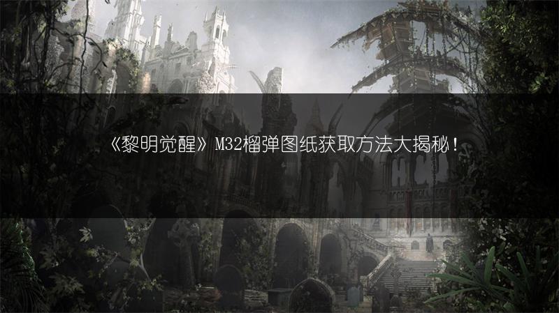 《黎明觉醒》M32榴弹图纸获取方法大揭秘！