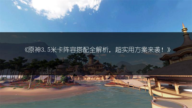 《原神3.5米卡阵容搭配全解析，超实用方案来袭！》