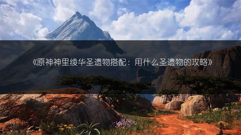 《原神神里绫华圣遗物搭配：用什么圣遗物的攻略》