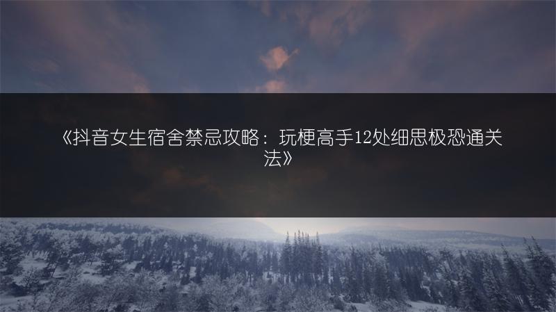 《抖音女生宿舍禁忌攻略：玩梗高手12处细思极恐通关法》