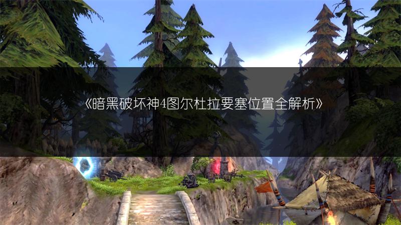 《暗黑破坏神4图尔杜拉要塞位置全解析》