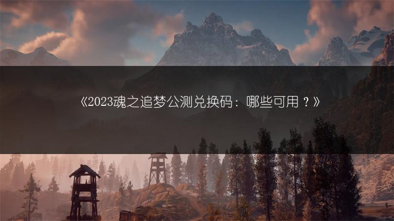 《魂之追梦公测兑换码：哪些可用？》