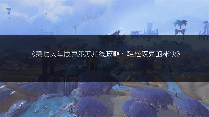 《第七天堂版克尔苏加德攻略：轻松攻克的秘诀》