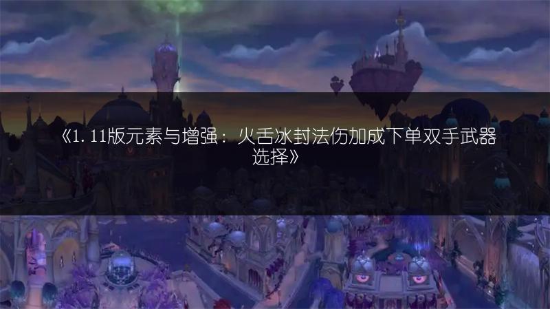 《1.11版元素与增强：火舌冰封法伤加成下单双手武器选择》
