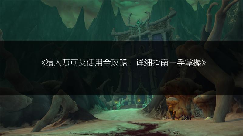 《猎人万可艾使用全攻略：详细指南一手掌握》