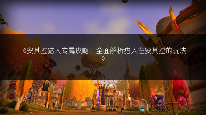 《安其拉猎人专属攻略：全面解析猎人在安其拉的玩法》