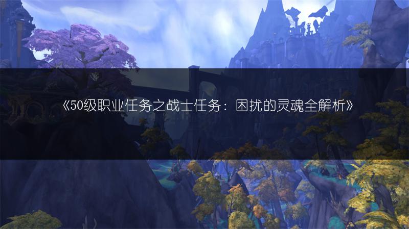 《50级职业任务之战士任务：困扰的灵魂全解析》
