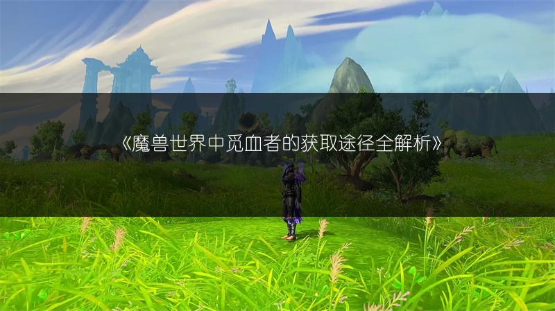《魔兽世界中觅血者的获取途径全解析》