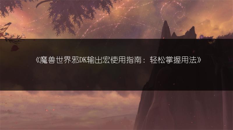 《魔兽世界邪DK输出宏使用指南：轻松掌握用法》