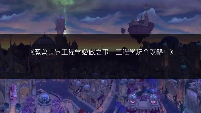 《魔兽世界工程学必做之事，工程学超全攻略！》
