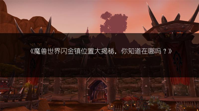 《魔兽世界闪金镇位置大揭秘，你知道在哪吗？》
