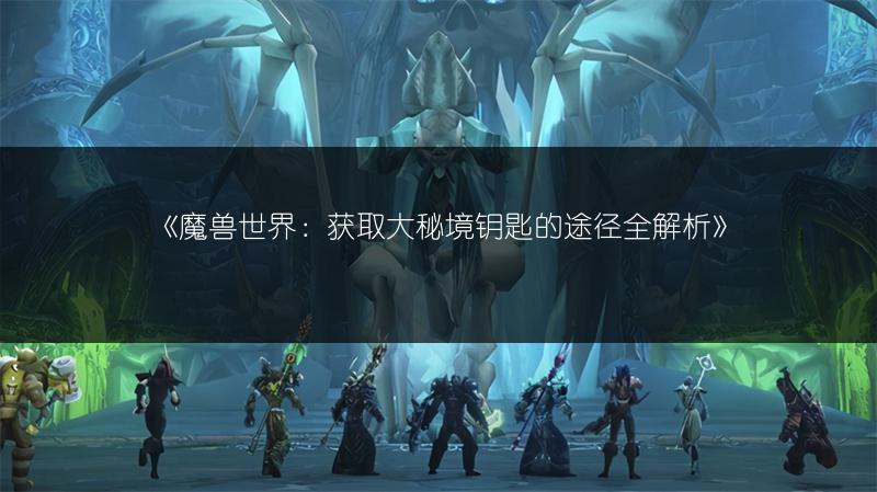 《魔兽世界：获取大秘境钥匙的途径全解析》