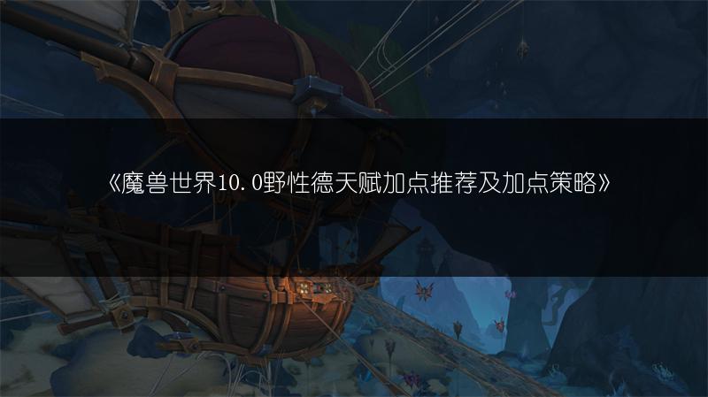 《魔兽世界10.0野性德天赋加点推荐及加点策略》