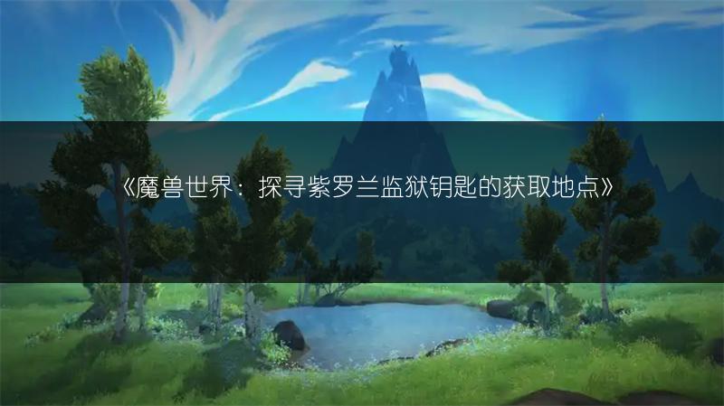 《魔兽世界：探寻紫罗兰监狱钥匙的获取地点》