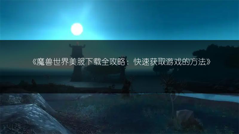 《魔兽世界美服下载全攻略：快速获取游戏的方法》