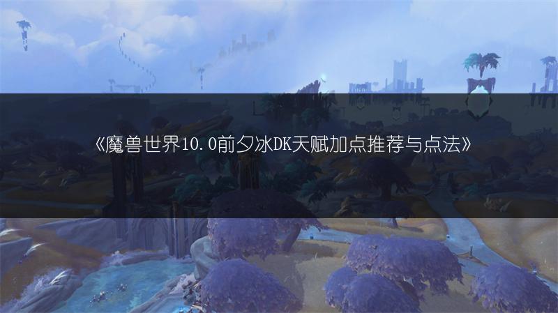 《魔兽世界10.0前夕冰DK天赋加点推荐与点法》