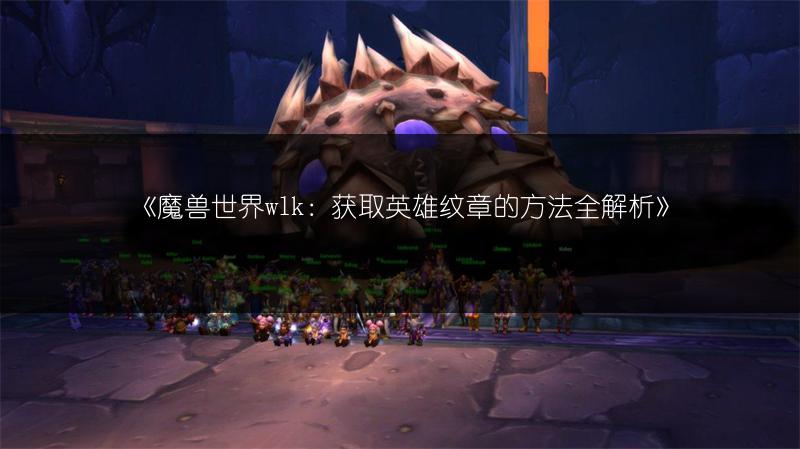 《魔兽世界wlk：获取英雄纹章的方法全解析》