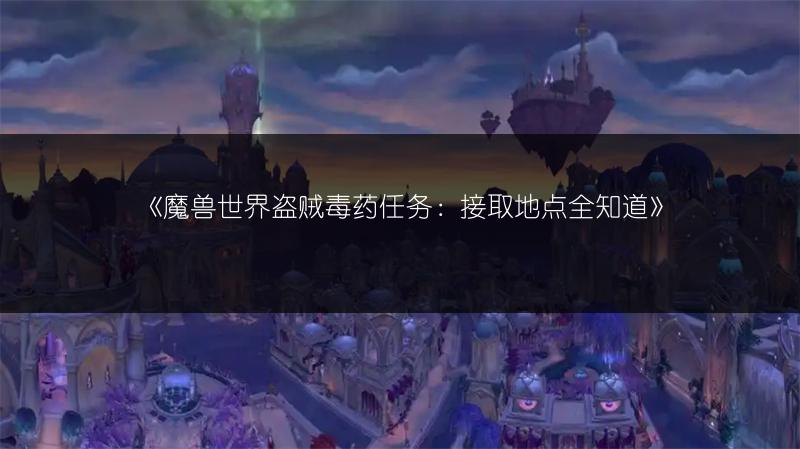 《魔兽世界盗贼毒药任务：接取地点全知道》