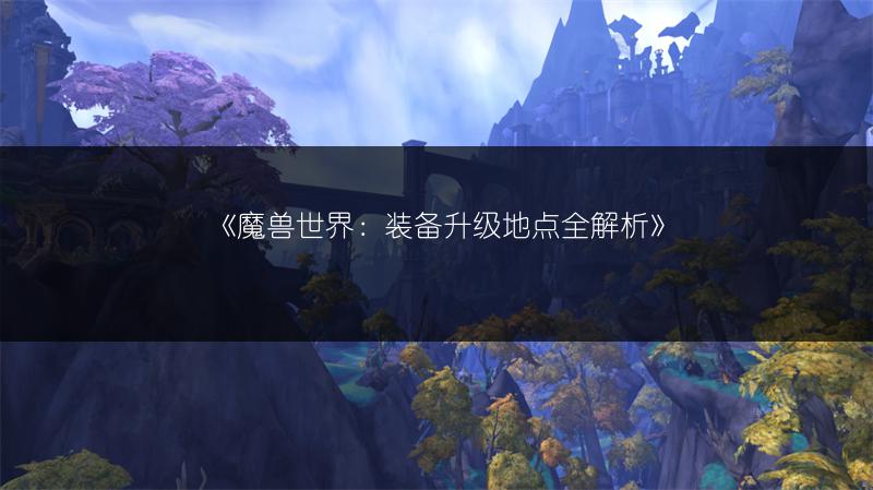 《魔兽世界：装备升级地点全解析》