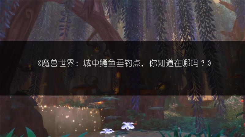 《魔兽世界：城中鳄鱼垂钓点，你知道在哪吗？》